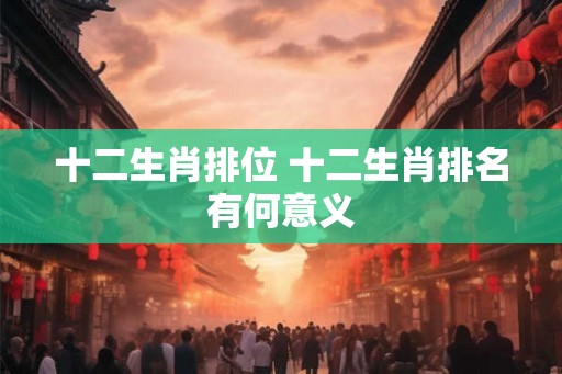 十二生肖排位 十二生肖排名有何意义