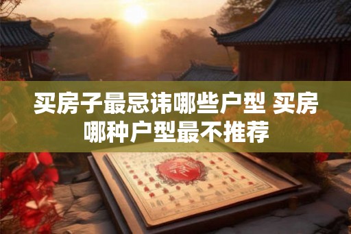 买房子最忌讳哪些户型 买房哪种户型最不推荐