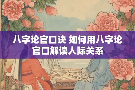 八字论官口诀 如何用八字论官口解读人际关系