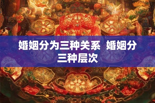 婚姻分为三种关系  婚姻分三种层次