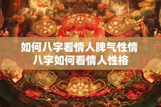 如何八字看情人脾气性情 八字如何看情人性格 如何八字看情人脾气性情 八字如何看情人性格