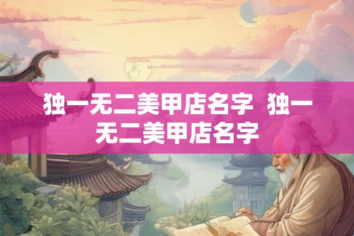 独一无二美甲店名字  独一无二美甲店名字