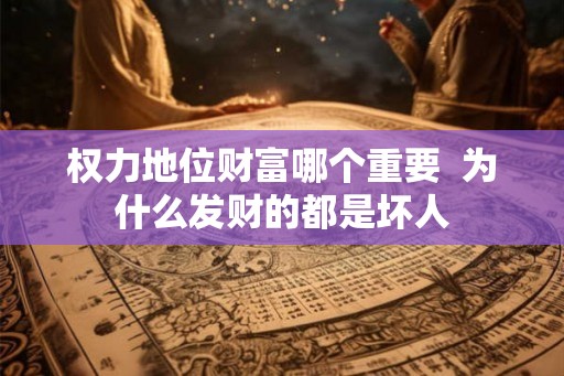 权力地位财富哪个重要  为什么发财的都是坏人