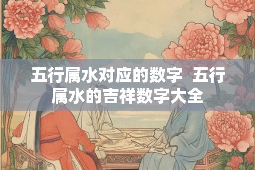 五行属水对应的数字  五行属水的吉祥数字大全