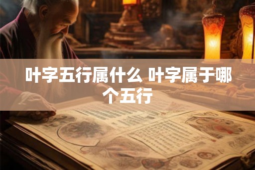 叶字五行属什么 叶字属于哪个五行