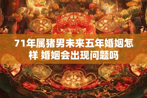 71年属猪男未来五年婚姻怎样 婚姻会出现问题吗