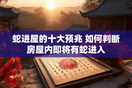 蛇进屋的十大预兆 如何判断房屋内即将有蛇进入