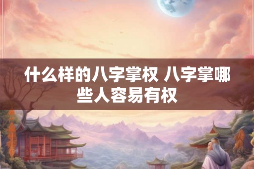 什么样的八字掌权 八字掌哪些人容易有权