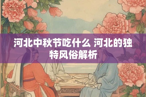 河北中秋节吃什么 河北的独特风俗解析