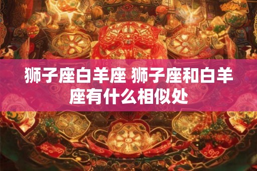 狮子座白羊座 狮子座和白羊座有什么相似处