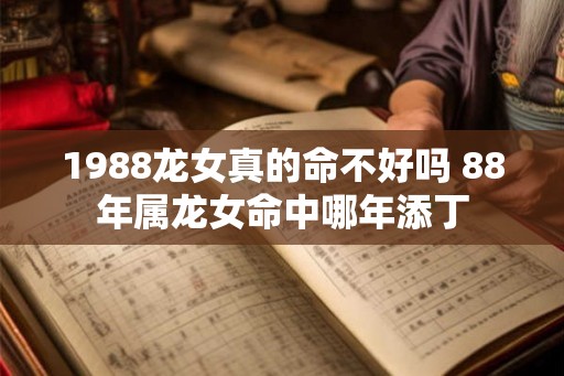 1988龙女真的命不好吗 88年属龙女命中哪年添丁