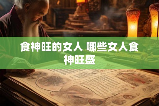 食神旺的女人 哪些女人食神旺盛 食神旺的女人 哪些女人食神旺盛
