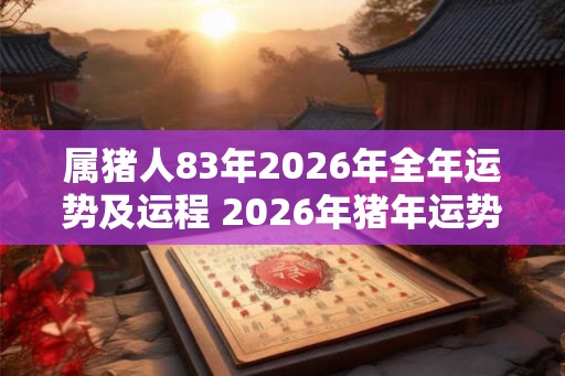 属猪人83年2026年全年运势及运程 2026年猪年运势如何