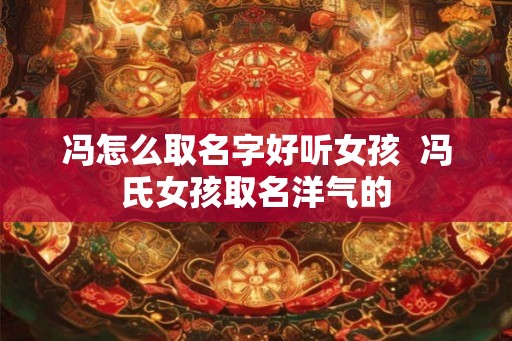 冯怎么取名字好听女孩  冯氏女孩取名洋气的