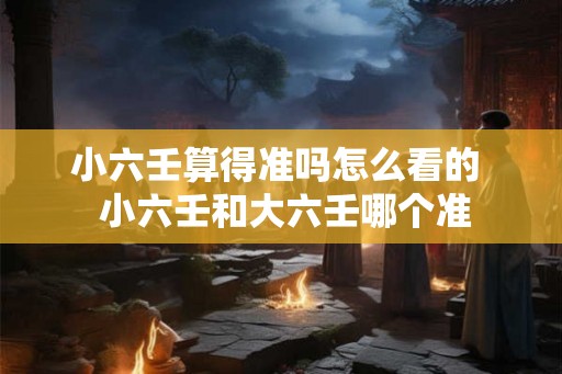 小六壬算得准吗怎么看的  小六壬和大六壬哪个准