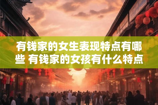 有钱家的女生表现特点有哪些 有钱家的女孩有什么特点