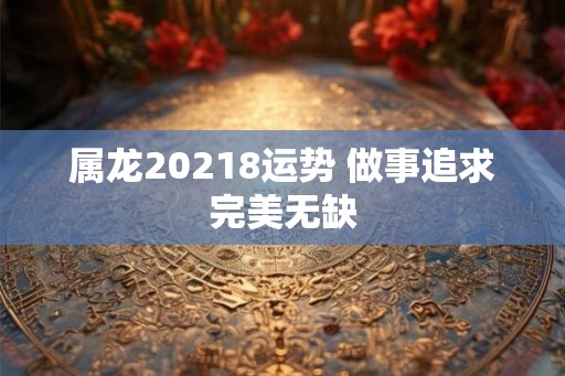 属龙20218运势 做事追求完美无缺