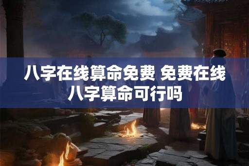 八字在线算命免费 免费在线八字算命可行吗