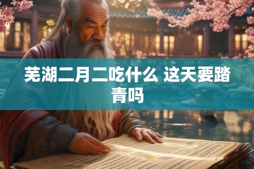 芜湖二月二吃什么 这天要踏青吗