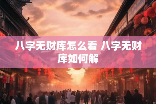 八字无财库怎么看 八字无财库如何解 八字无财库怎么看 八字无财库如何解