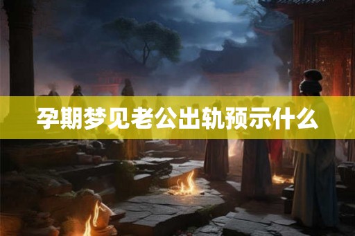 孕期梦见老公出轨预示什么 孕期梦见老公出轨预示什么