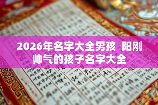 2026年名字大全男孩 阳刚帅气的孩子名字大全 2026年名字大全男孩 阳刚帅气的孩子名字大全