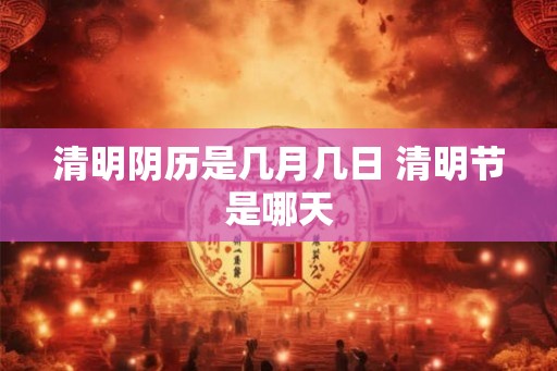 清明阴历是几月几日 清明节是哪天
