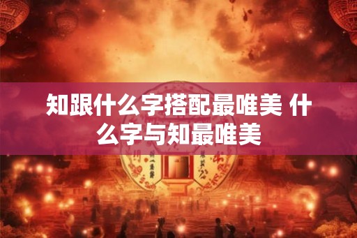 知跟什么字搭配最唯美 什么字与知最唯美 知跟什么字搭配最唯美 什么字与知最唯美