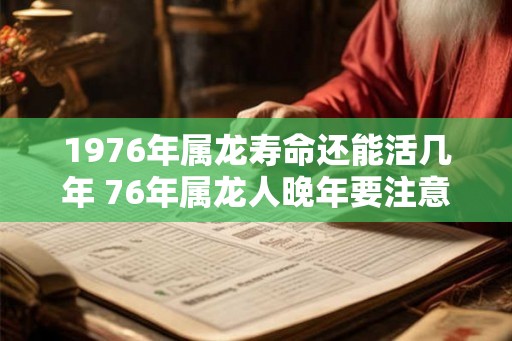 1976年属龙寿命还能活几年 76年属龙人晚年要注意什么