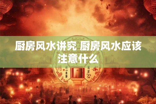 厨房风水讲究 厨房风水应该注意什么