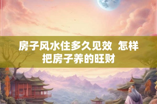 房子风水住多久见效  怎样把房子养的旺财