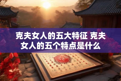 克夫女人的五大特征 克夫女人的五个特点是什么