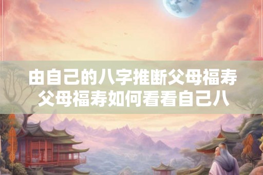 由自己的八字推断父母福寿 父母福寿如何看看自己八字