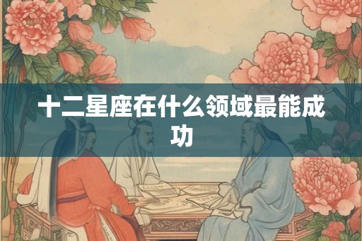 十二星座在什么领域最能成功