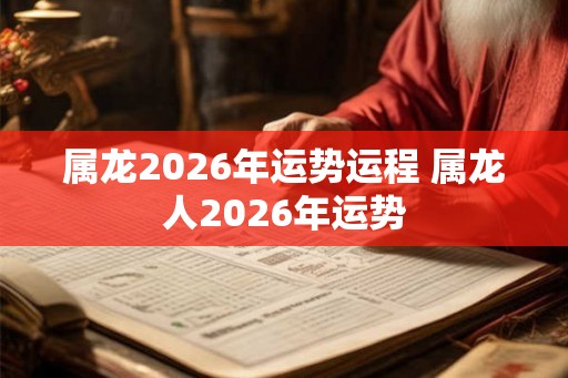 属龙2026年运势运程 属龙人2026年运势