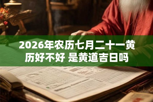 2026年农历七月二十一黄历好不好 是黄道吉日吗