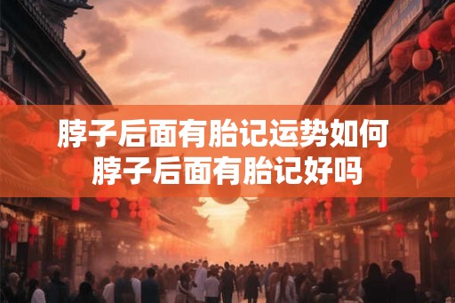 脖子后面有胎记运势如何 脖子后面有胎记好吗