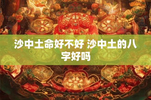 沙中土命好不好 沙中土的八字好吗