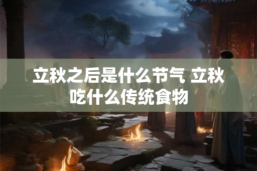 立秋之后是什么节气 立秋吃什么传统食物