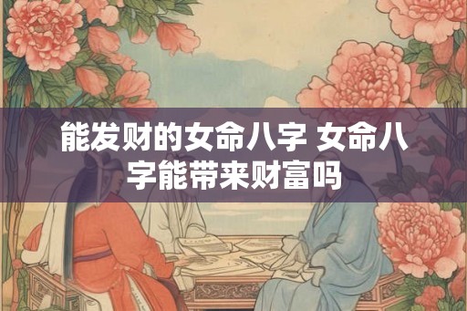 能发财的女命八字 女命八字能带来财富吗