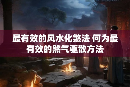 最有效的风水化煞法 何为最有效的煞气驱散方法