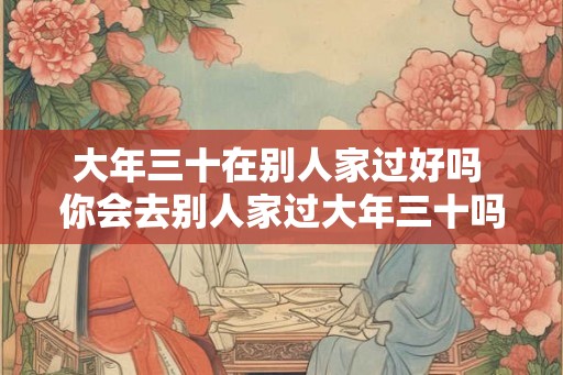 大年三十在别人家过好吗 你会去别人家过大年三十吗