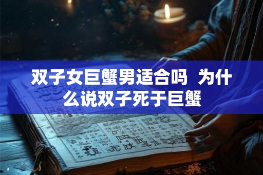 双子女巨蟹男适合吗  为什么说双子死于巨蟹