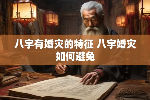 八字有婚灾的特征 八字婚灾如何避免 八字有婚灾的特征 八字婚灾如何避免