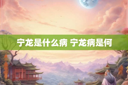 宁龙是什么病 宁龙病是何