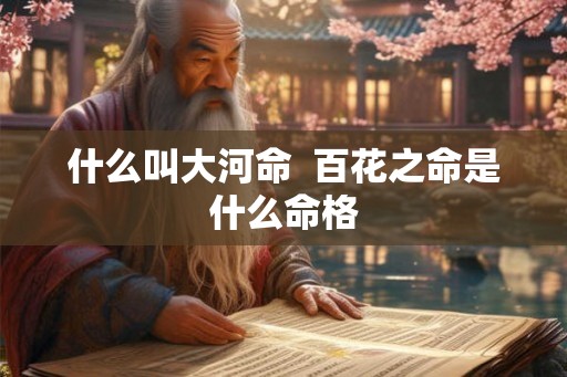 什么叫大河命  百花之命是什么命格