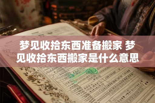 梦见收拾东西准备搬家 梦见收拾东西搬家是什么意思