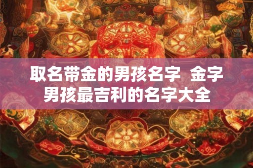 取名带金的男孩名字  金字男孩最吉利的名字大全
