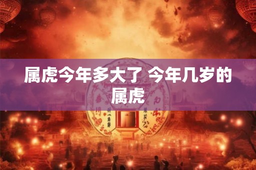属虎今年多大了 今年几岁的属虎