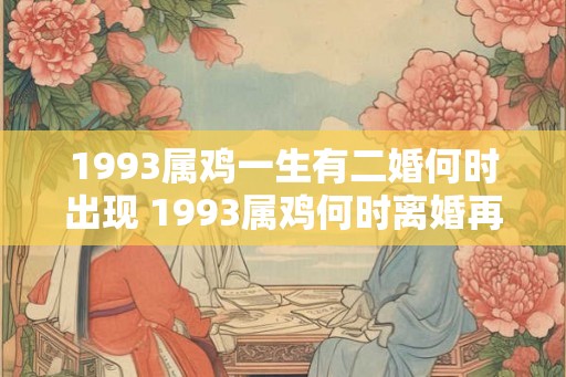 1993属鸡一生有二婚何时出现 1993属鸡何时离婚再婚 1993属鸡一生有二婚何时出现 1993属鸡何时离婚再婚